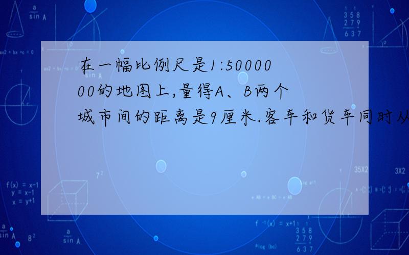 在一幅比例尺是1:5000000的地图上,量得A、B两个城市间的距离是9厘米.客车和货车同时从A、B两城相向开出,6时相遇.客车和货车的速度比是8:7.客车每时行多少千米?