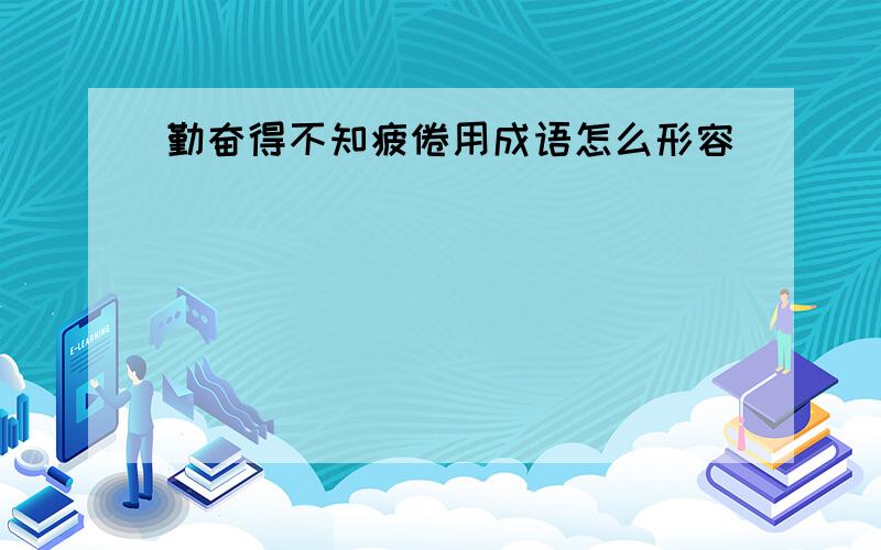 勤奋得不知疲倦用成语怎么形容