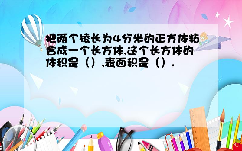 把两个棱长为4分米的正方体粘合成一个长方体,这个长方体的体积是（）,表面积是（）.