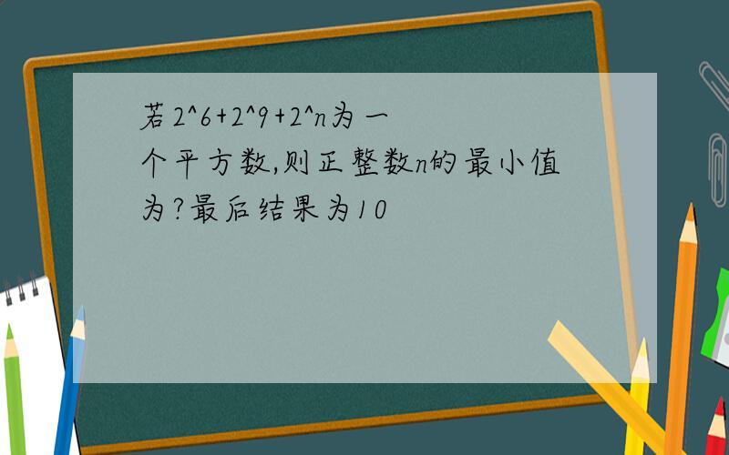 若2^6+2^9+2^n为一个平方数,则正整数n的最小值为?最后结果为10