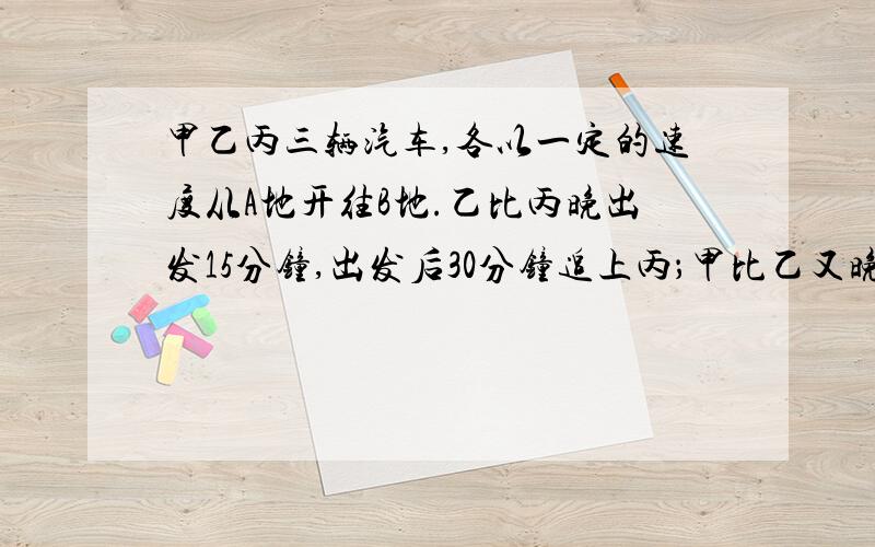 甲乙丙三辆汽车,各以一定的速度从A地开往B地.乙比丙晚出发15分钟,出发后30分钟追上丙；甲比乙又晚出发20分钟,出发后45分钟追上丙.那么甲出发后需要多少分钟能追上乙?