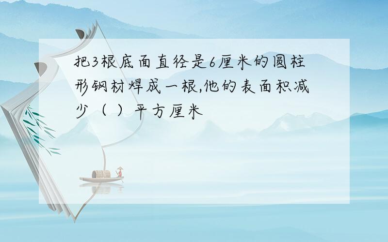 把3根底面直径是6厘米的圆柱形钢材焊成一根,他的表面积减少（ ）平方厘米