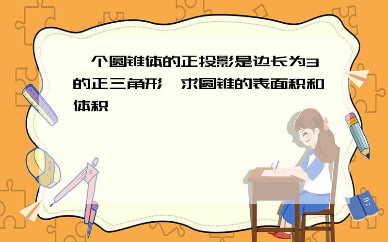 一个圆锥体的正投影是边长为3的正三角形,求圆锥的表面积和体积