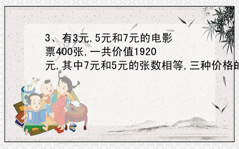 3、有3元,5元和7元的电影票400张,一共价值1920元,其中7元和5元的张数相等,三种价格的电影票各多少张?