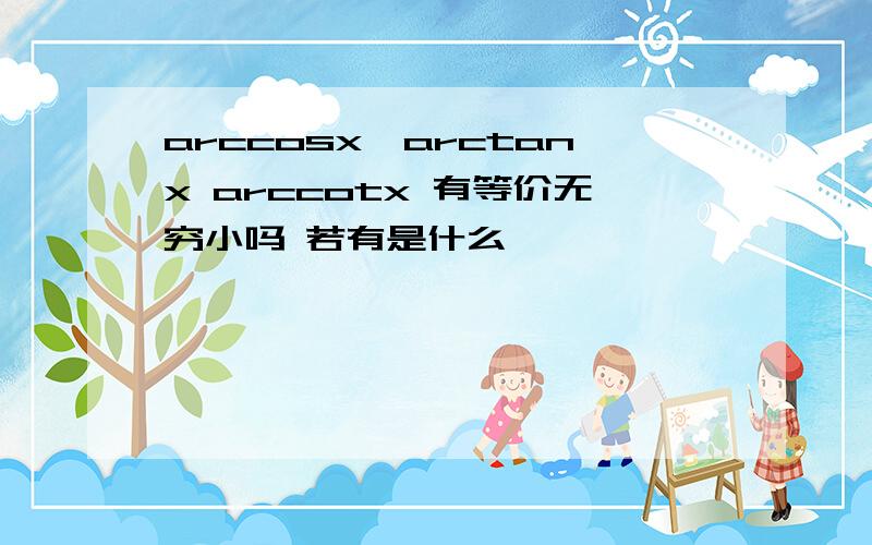 arccosx,arctanx arccotx 有等价无穷小吗 若有是什么