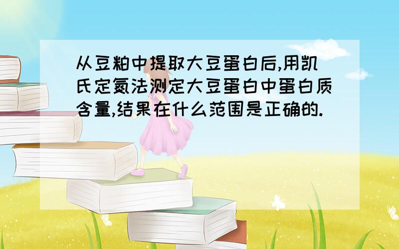 从豆粕中提取大豆蛋白后,用凯氏定氮法测定大豆蛋白中蛋白质含量,结果在什么范围是正确的.