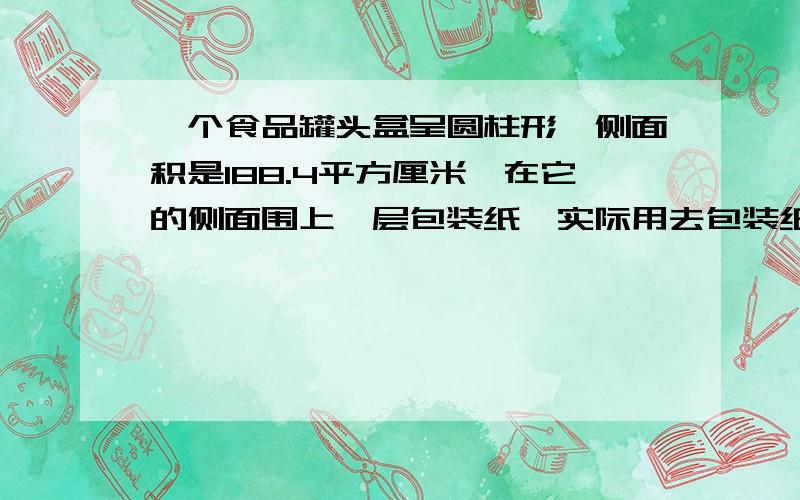 一个食品罐头盒呈圆柱形,侧面积是188.4平方厘米,在它的侧面围上一层包装纸,实际用去包装纸可能是实际用去包装纸可能是（ ）平方厘米.1.180 2.188.4 3.190