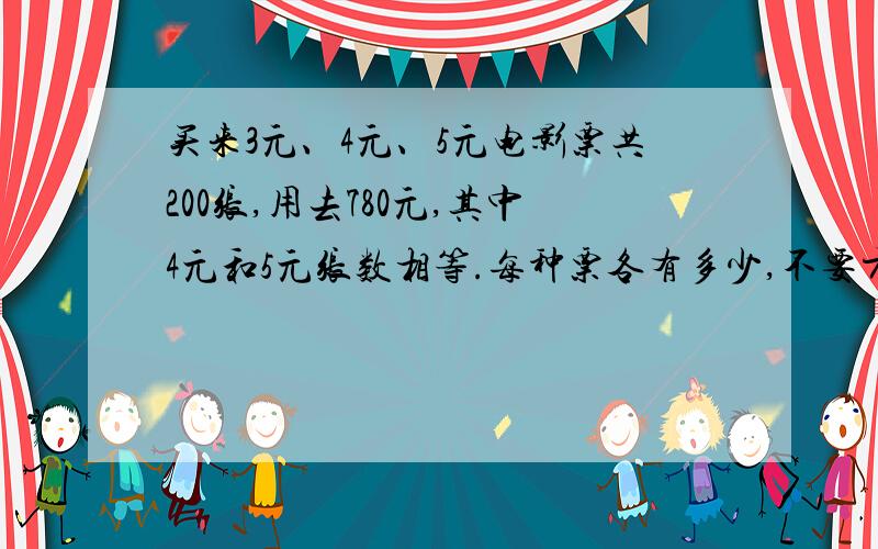 买来3元、4元、5元电影票共200张,用去780元,其中4元和5元张数相等.每种票各有多少,不要方程