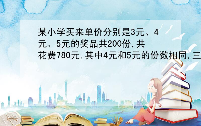 某小学买来单价分别是3元、4元、5元的奖品共200份,共花费780元,其中4元和5元的份数相同,三种奖品各买