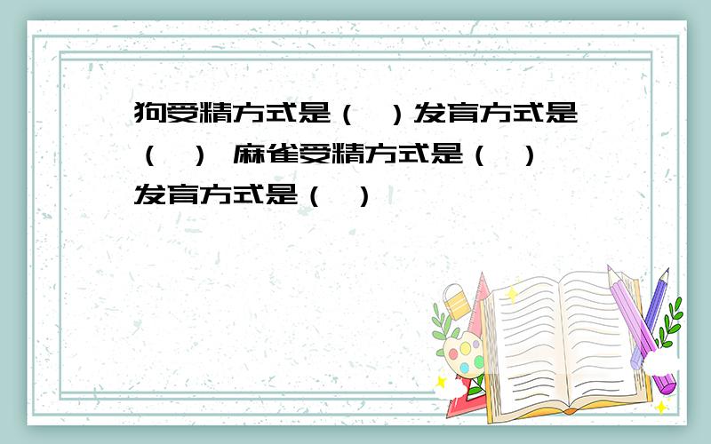 狗受精方式是（ ）发育方式是（ ） 麻雀受精方式是（ ）发育方式是（ ）