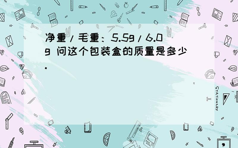 净重/毛重：5.5g/6.0g 问这个包装盒的质量是多少.