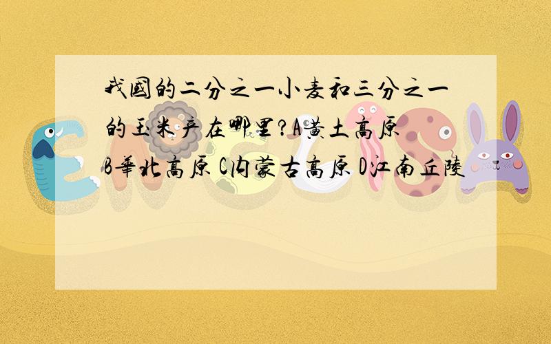 我国的二分之一小麦和三分之一的玉米产在哪里?A黄土高原 B华北高原 C内蒙古高原 D江南丘陵