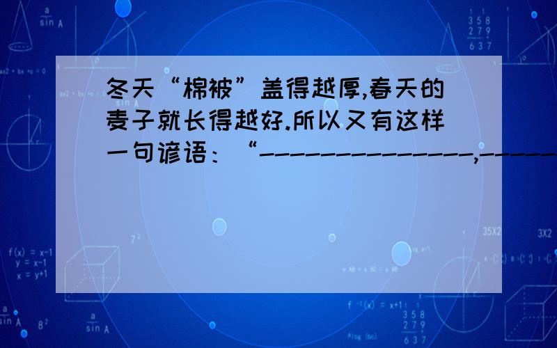 冬天“棉被”盖得越厚,春天的麦子就长得越好.所以又有这样一句谚语：“--------------,------------.