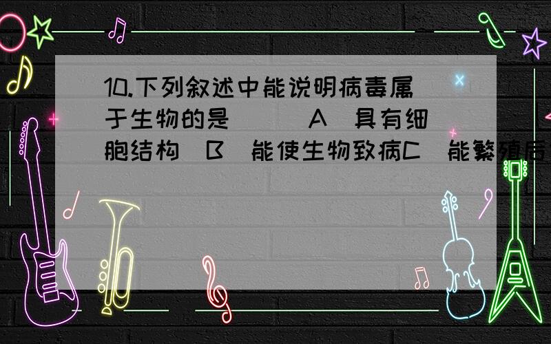 10.下列叙述中能说明病毒属于生物的是 ( )A．具有细胞结构  B．能使生物致病C．能繁殖后代    D．由蛋白质和核酸组成