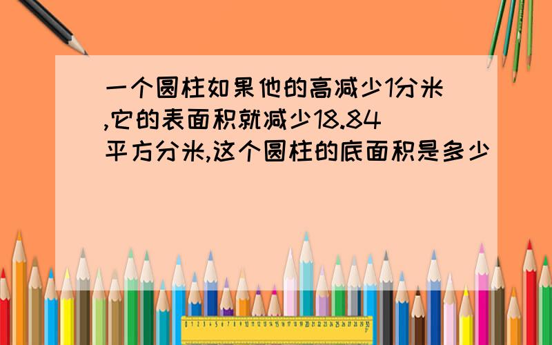 一个圆柱如果他的高减少1分米,它的表面积就减少18.84平方分米,这个圆柱的底面积是多少