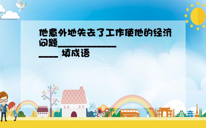 他意外地失去了工作使他的经济问题________________ 填成语