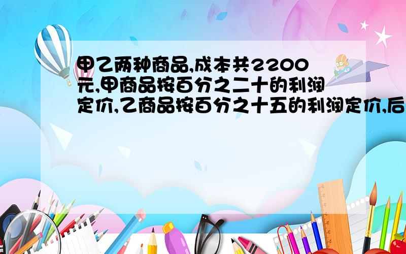 甲乙两种商品,成本共2200元,甲商品按百分之二十的利润定价,乙商品按百分之十五的利润定价,后来都按定价的九折出售,结果仍获利131元,甲商品的成本是多少元?