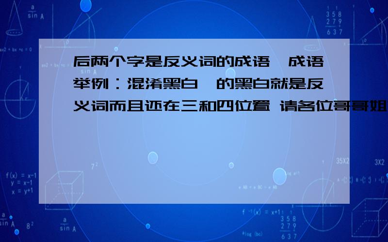 后两个字是反义词的成语,成语举例：混淆黑白,的黑白就是反义词而且还在三和四位置 请各位哥哥姐姐们帮帮在下吧,