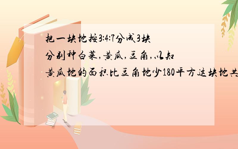 把一块地按3:4:7分成3块分别种白菜,黄瓜,豆角,以知黄瓜地的面积比豆角地少180平方这块地共有多少平方米?