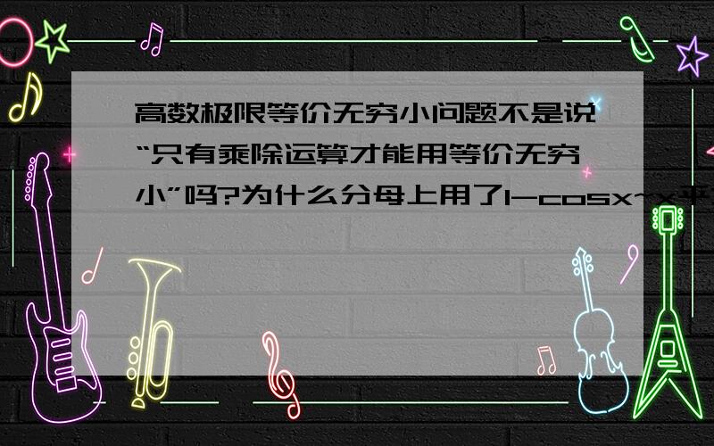 高数极限等价无穷小问题不是说“只有乘除运算才能用等价无穷小”吗?为什么分母上用了1-cosx~x平方/2 ?或者说他是通过别的途径转化成1/2的?sinx~x也是这个问题