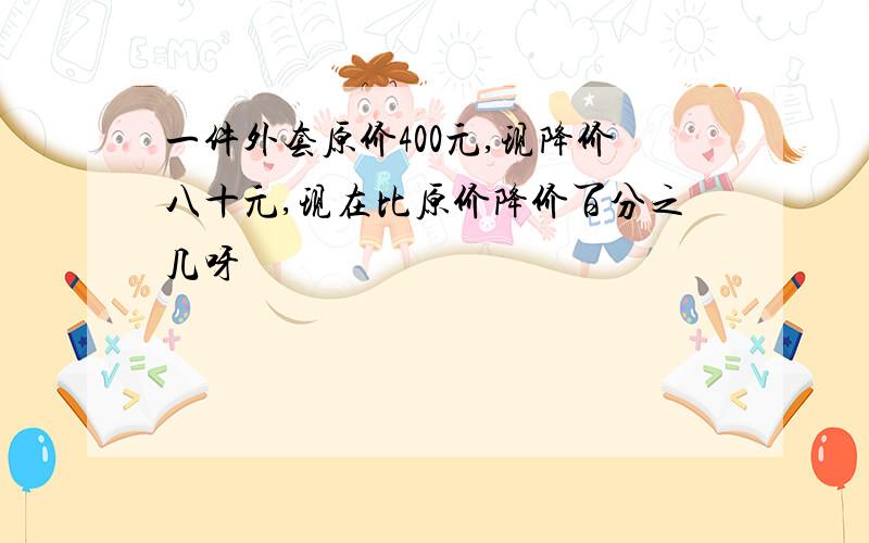 一件外套原价400元,现降价八十元,现在比原价降价百分之几呀