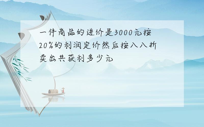 一件商品的进价是3000元按20%的利润定价然后按八八折卖出共获利多少元