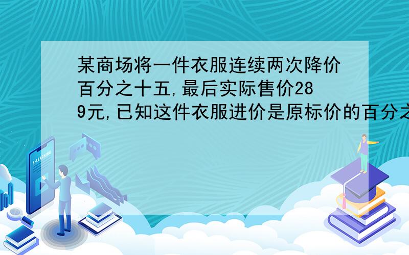 某商场将一件衣服连续两次降价百分之十五,最后实际售价289元,已知这件衣服进价是原标价的百分之七十问这件衣服卖出后赚多少元