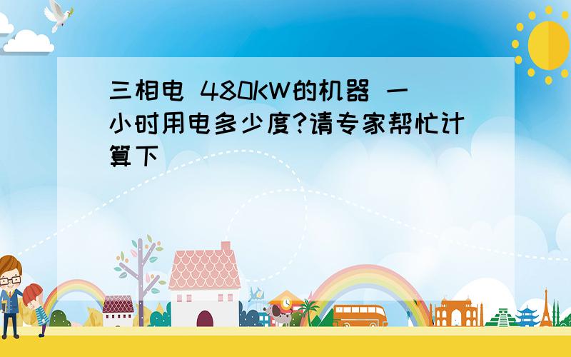 三相电 480KW的机器 一小时用电多少度?请专家帮忙计算下