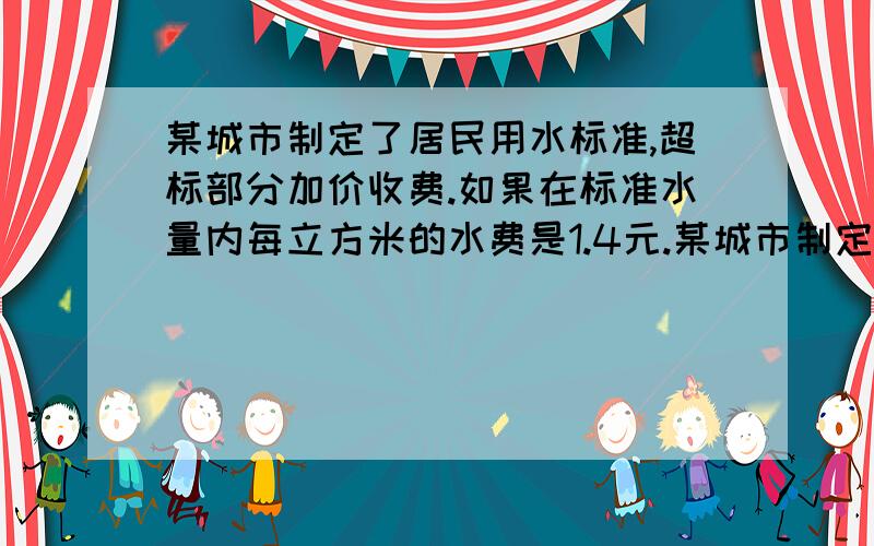 某城市制定了居民用水标准,超标部分加价收费.如果在标准水量内每立方米的水费是1.4元.某城市制定了居民用水标准,超标部分加价收费.如果在标准水量内每立方米的水费是1.4元,超标部分每