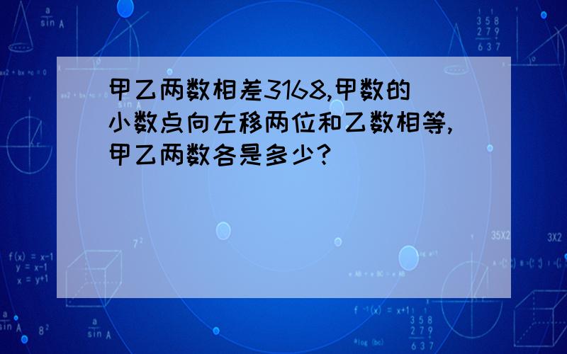 甲乙两数相差3168,甲数的小数点向左移两位和乙数相等,甲乙两数各是多少?