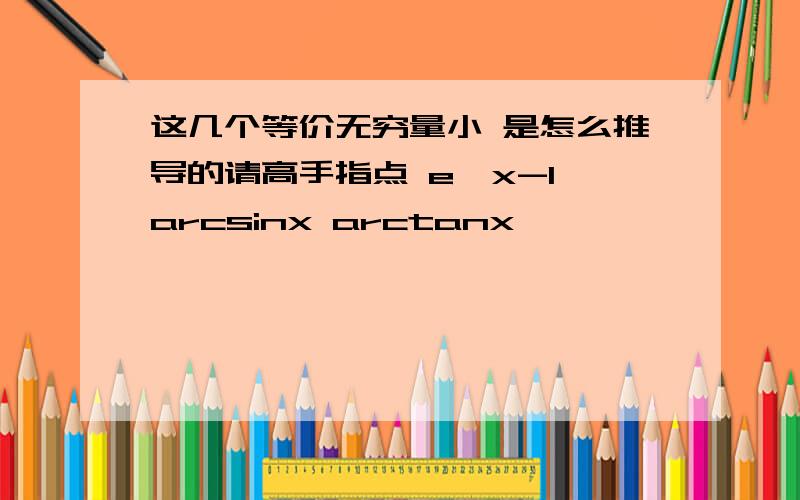 这几个等价无穷量小 是怎么推导的请高手指点 e^x-1 arcsinx arctanx