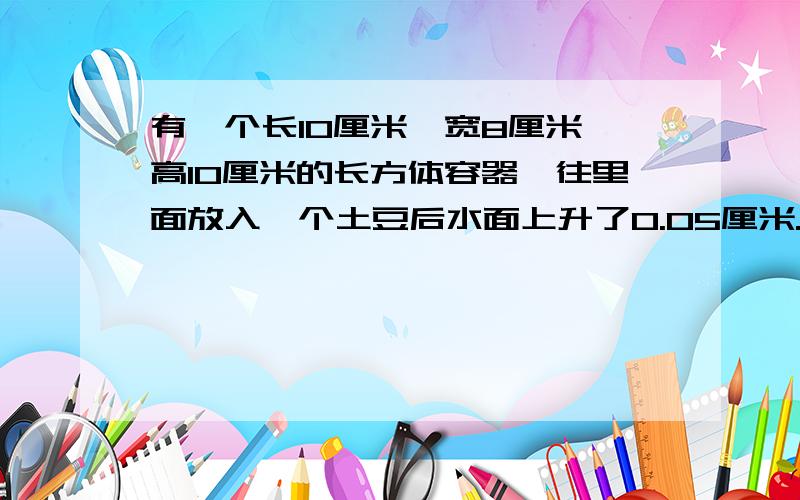 有一个长10厘米,宽8厘米,高10厘米的长方体容器,往里面放入一个土豆后水面上升了0.05厘米.这个土豆的体积多少