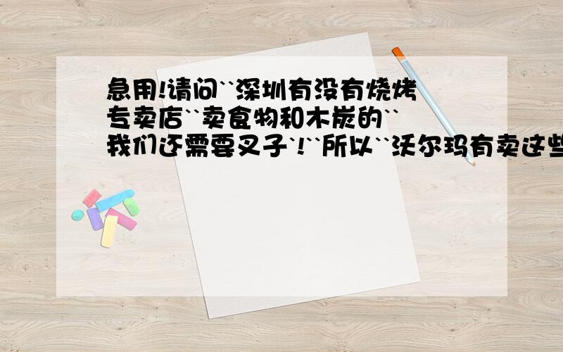 急用!请问``深圳有没有烧烤专卖店``卖食物和木炭的``我们还需要叉子`!``所以``沃尔玛有卖这些东西的么?````不好意思``我们还是学生``需要一些物美架廉的东西``谢谢大家!