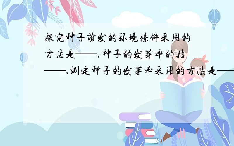 探究种子萌发的环境条件采用的方法是——,种子的发芽率的指——,测定种子的发芽率采用的方法是——.测定种子的发芽率实际上是检测种子萌发的——————.