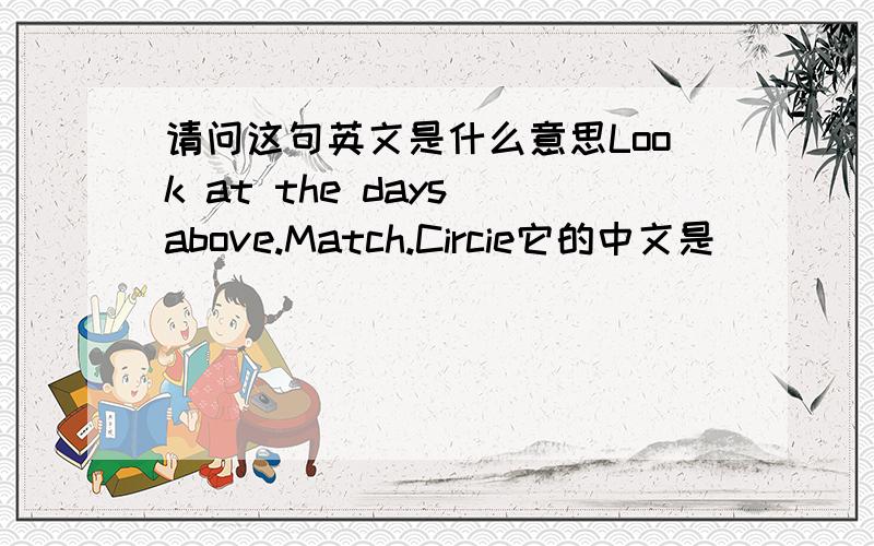 请问这句英文是什么意思Look at the days above.Match.Circie它的中文是