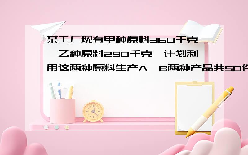 某工厂现有甲种原料360千克,乙种原料290千克,计划利用这两种原料生产A、B两种产品共50件,已知生产一件A种产品用甲种原料9千克,乙种原料3千克,可获利700元；生产一件B种产品用甲种原料4千