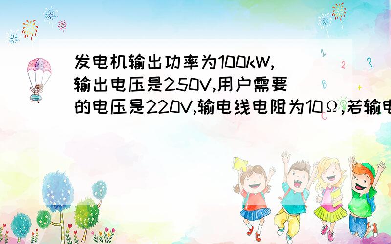 发电机输出功率为100kW,输出电压是250V,用户需要的电压是220V,输电线电阻为10Ω,若输电线中因发热而�发电机输出功率为100kW,输出电压是250V,用户需要的电压是220V,输电线电阻为10Ω,若输电线中