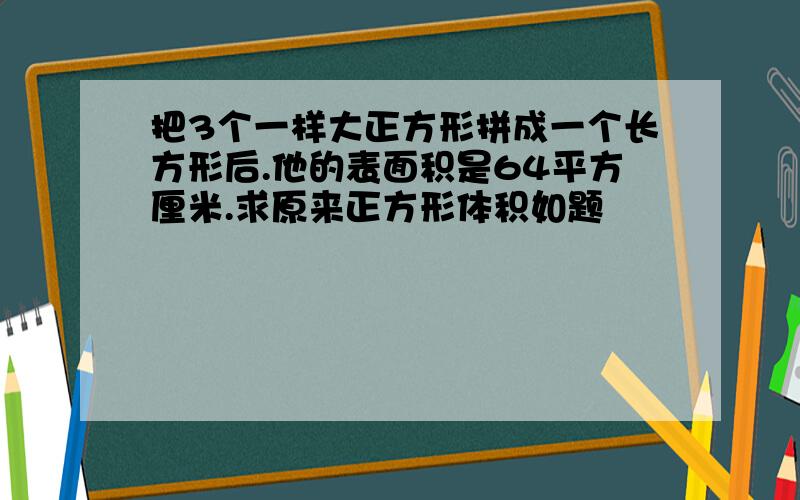 把3个一样大正方形拼成一个长方形后.他的表面积是64平方厘米.求原来正方形体积如题