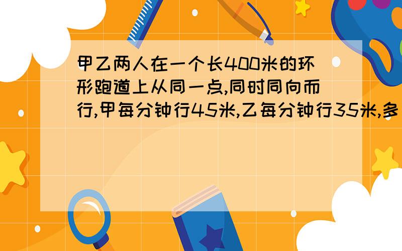 甲乙两人在一个长400米的环形跑道上从同一点,同时同向而行,甲每分钟行45米,乙每分钟行35米,多少分钟两人第一次相遇?