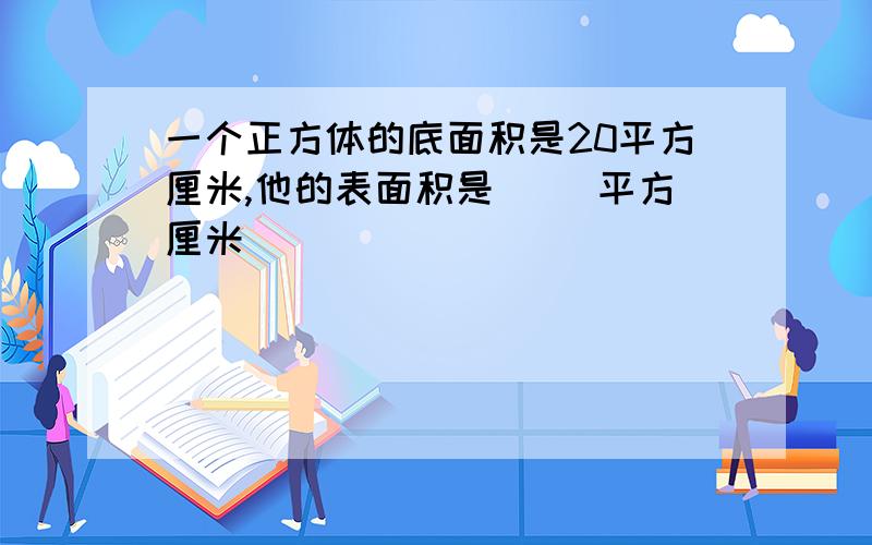 一个正方体的底面积是20平方厘米,他的表面积是( )平方厘米