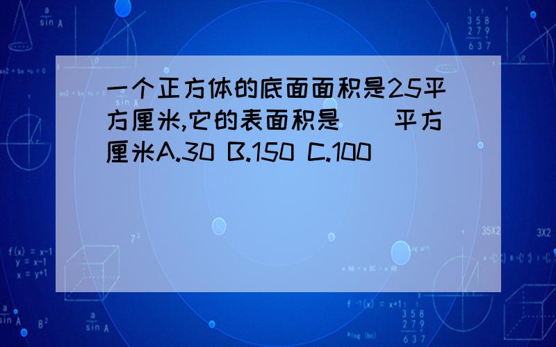 一个正方体的底面面积是25平方厘米,它的表面积是（）平方厘米A.30 B.150 C.100