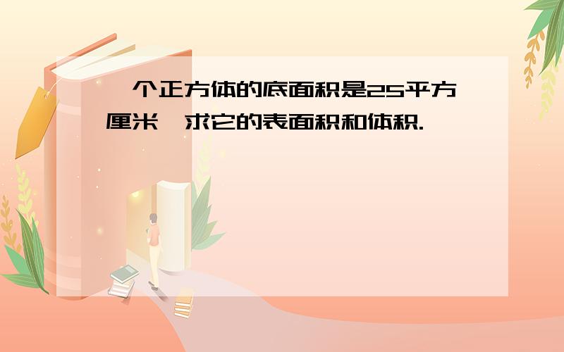 一个正方体的底面积是25平方厘米,求它的表面积和体积.