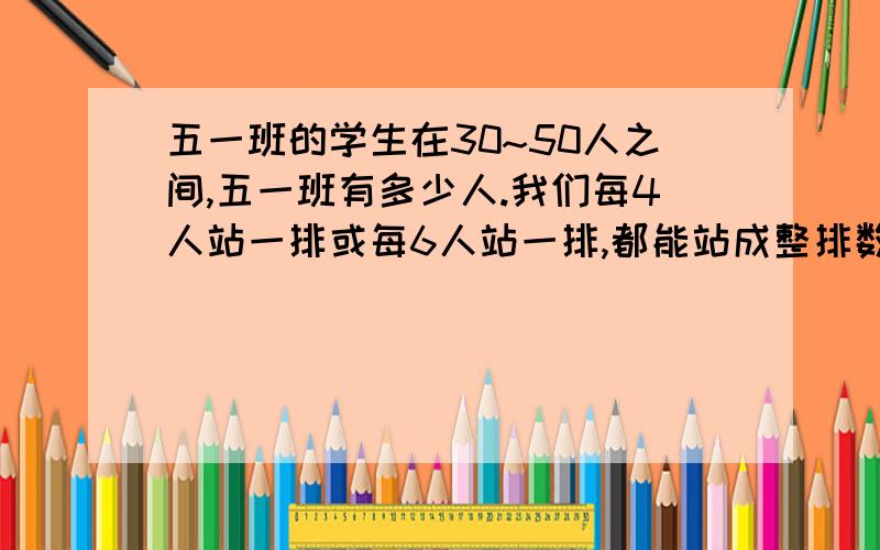 五一班的学生在30~50人之间,五一班有多少人.我们每4人站一排或每6人站一排,都能站成整排数,没有剩余