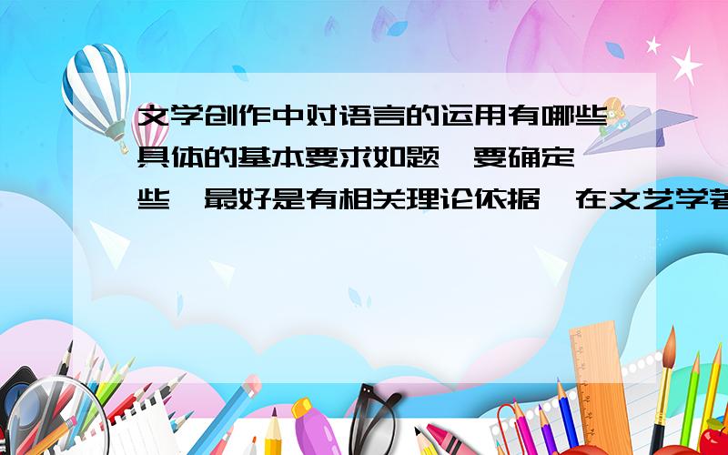 文学创作中对语言的运用有哪些具体的基本要求如题,要确定一些,最好是有相关理论依据,在文艺学著作上有著述,但是不要过于冗长