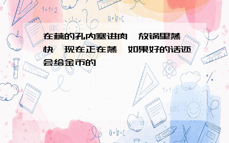 在藕的孔内塞进肉,放锅里蒸,快,现在正在蒸,如果好的话还会给金币的