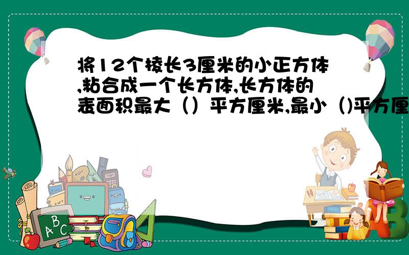 将12个棱长3厘米的小正方体,粘合成一个长方体,长方体的表面积最大（）平方厘米,最小（)平方厘米