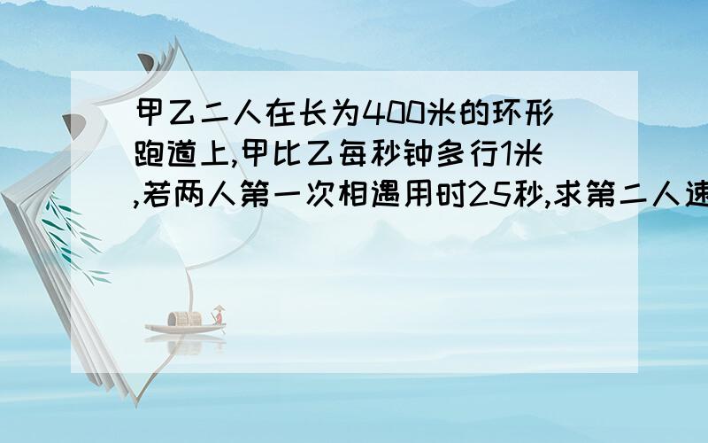 甲乙二人在长为400米的环形跑道上,甲比乙每秒钟多行1米,若两人第一次相遇用时25秒,求第二人速度