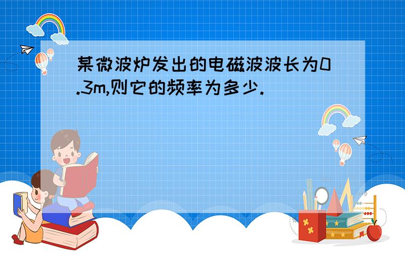 某微波炉发出的电磁波波长为0.3m,则它的频率为多少.