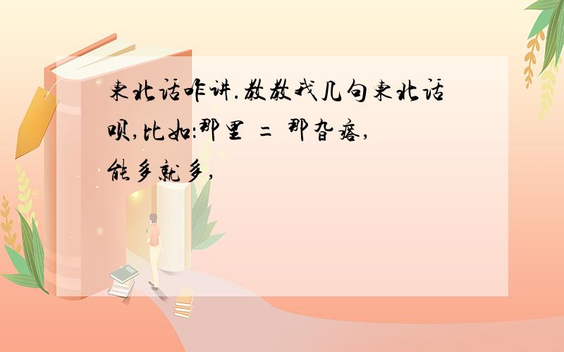 东北话咋讲.教教我几句东北话呗,比如：那里 = 那旮瘩,能多就多,