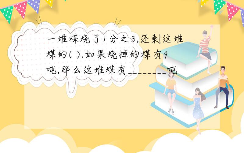 一堆煤烧了1分之3,还剩这堆煤的( ).如果烧掉的煤有9吨,那么这堆煤有________吨